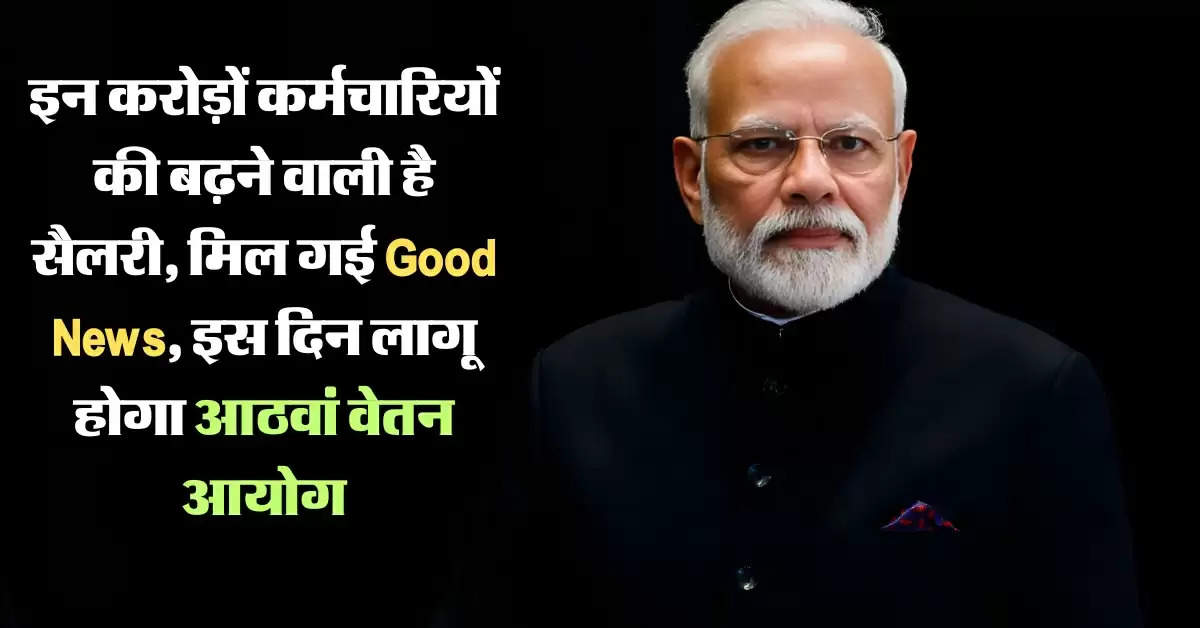 8th Pay Commission : इन करोड़ों कर्मचारियों की बढ़ने वाली है सैलरी, मिल गई Good News, इस दिन लागू होगा आठवां वेतन आयोग