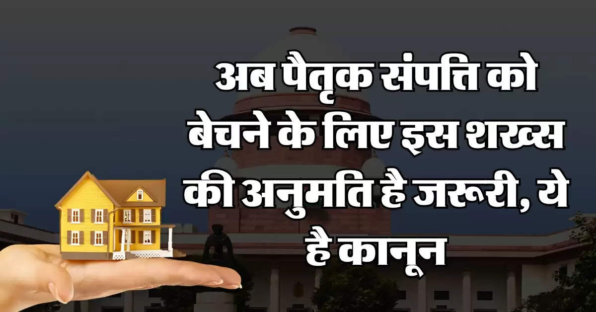 Property Sale Rights : अब पैतृक संपत्ति को बेचने के लिए इस शख्स की अनुमति है जरूरी, ये है कानून